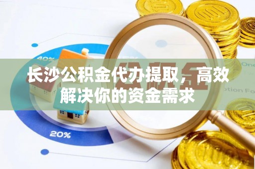 顺德长沙公积金代办提取，高效解决你的资金需求
