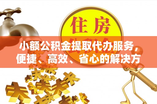 顺德小额公积金提取代办服务，便捷、高效、省心的解决方案