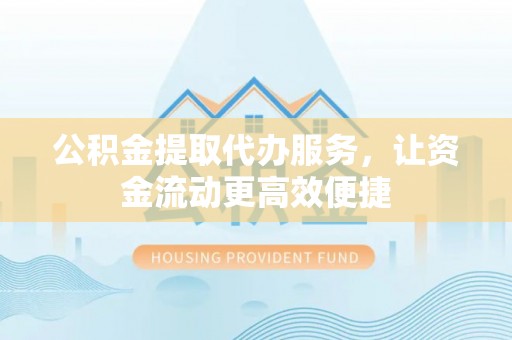 顺德公积金提取代办服务，让资金流动更高效便捷
