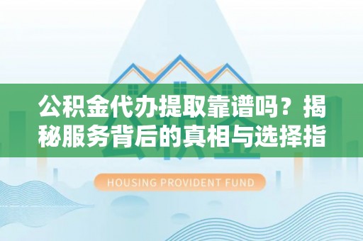 顺德公积金代办提取靠谱吗？揭秘服务背后的真相与选择指南