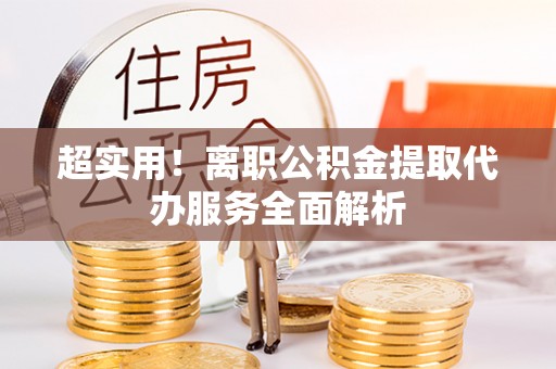 顺德超实用！离职公积金提取代办服务全面解析