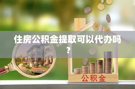 顺德住房公积金提取可以代办吗？