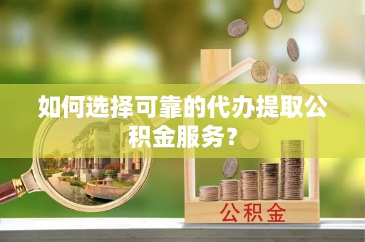 顺德如何选择可靠的代办提取公积金服务？