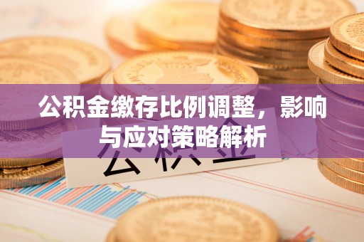 顺德公积金缴存比例调整，影响与应对策略解析
