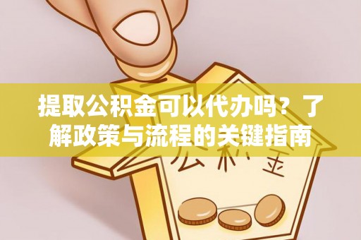 顺德提取公积金可以代办吗？了解政策与流程的关键指南
