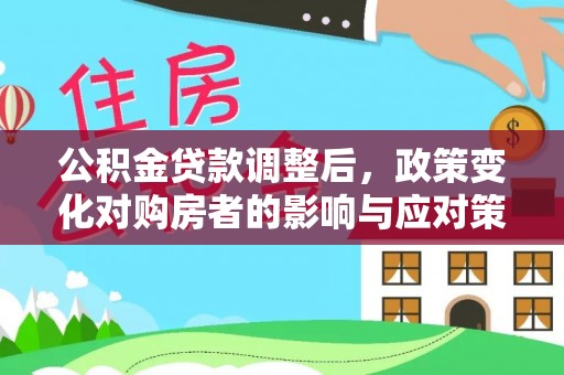 顺德公积金贷款调整后，政策变化对购房者的影响与应对策略