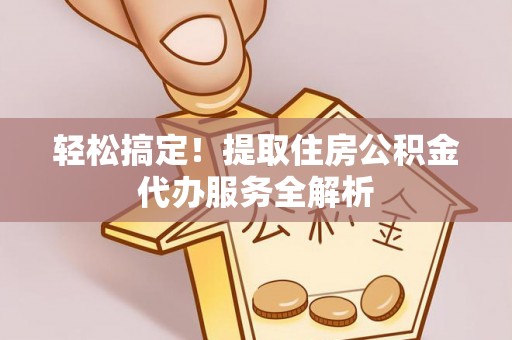 顺德轻松搞定！提取住房公积金代办服务全解析
