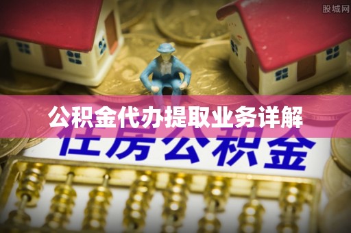 顺德公积金代办提取业务详解