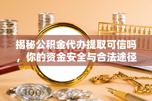顺德揭秘公积金代办提取可信吗，你的资金安全与合法途径全解析