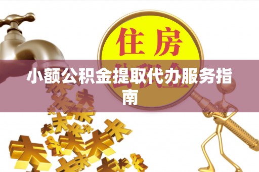 顺德小额公积金提取代办服务指南