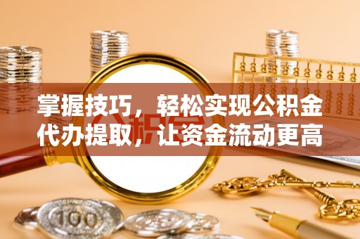 顺德掌握技巧，轻松实现公积金代办提取，让资金流动更高效