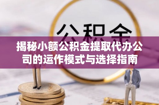 顺德揭秘小额公积金提取代办公司的运作模式与选择指南