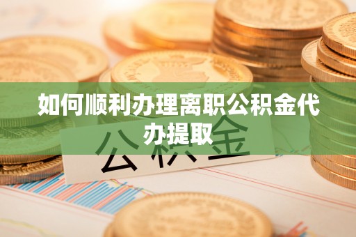 顺德如何顺利办理离职公积金代办提取