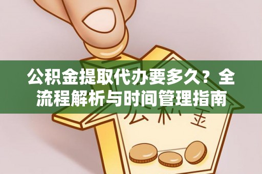 顺德公积金提取代办要多久？全流程解析与时间管理指南