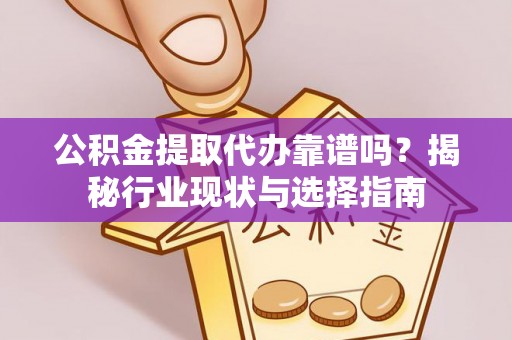 顺德公积金提取代办靠谱吗？揭秘行业现状与选择指南