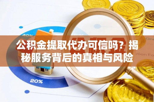顺德公积金提取代办可信吗？揭秘服务背后的真相与风险