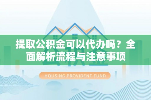 顺德提取公积金可以代办吗？全面解析流程与注意事项