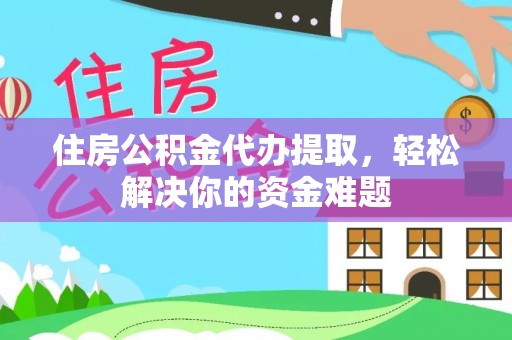 顺德住房公积金代办提取，轻松解决你的资金难题