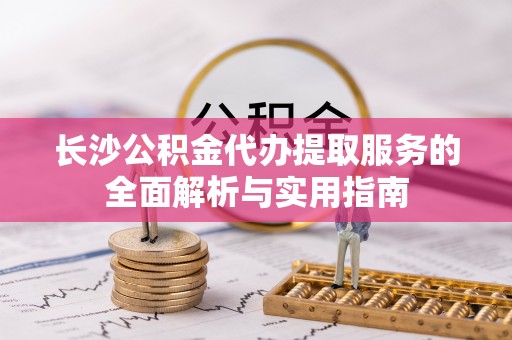 顺德长沙公积金代办提取服务的全面解析与实用指南