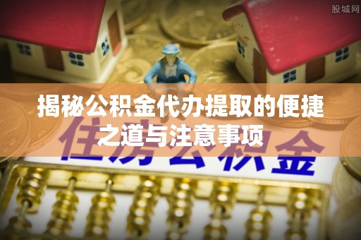 顺德揭秘公积金代办提取的便捷之道与注意事项