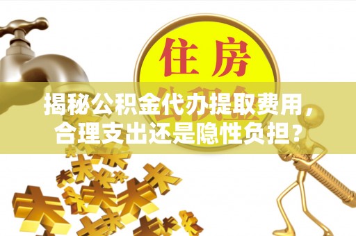顺德揭秘公积金代办提取费用，合理支出还是隐性负担？