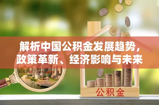 顺德解析中国公积金发展趋势，政策革新、经济影响与未来展望