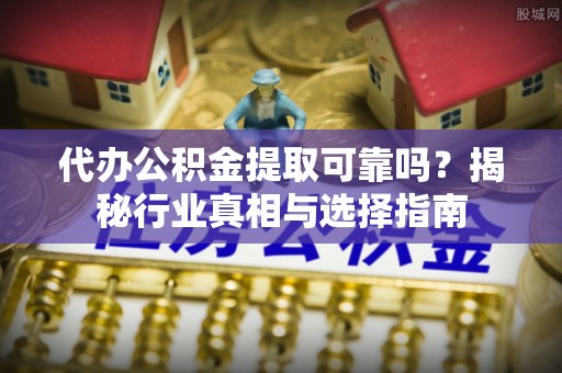 顺德代办公积金提取可靠吗？揭秘行业真相与选择指南