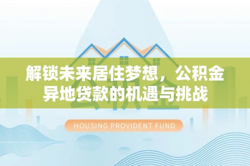 顺德解锁未来居住梦想，公积金异地贷款的机遇与挑战