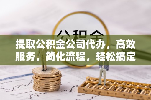 顺德提取公积金公司代办，高效服务，简化流程，轻松搞定资金难题