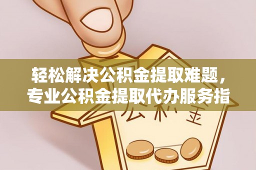 顺德轻松解决公积金提取难题，专业公积金提取代办服务指南