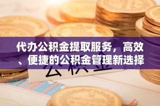 顺德代办公积金提取服务，高效、便捷的公积金管理新选择