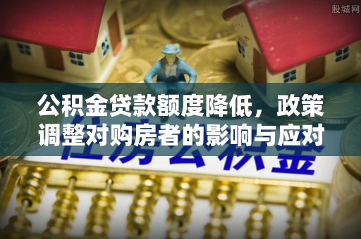 顺德公积金贷款额度降低，政策调整对购房者的影响与应对策略