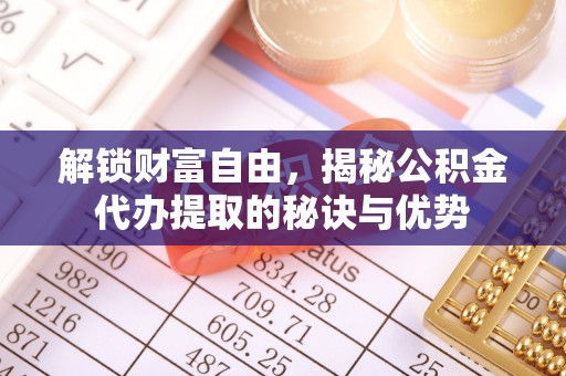 顺德解锁财富自由，揭秘公积金代办提取的秘诀与优势