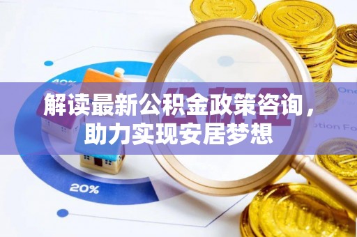 顺德解读最新公积金政策咨询，助力实现安居梦想