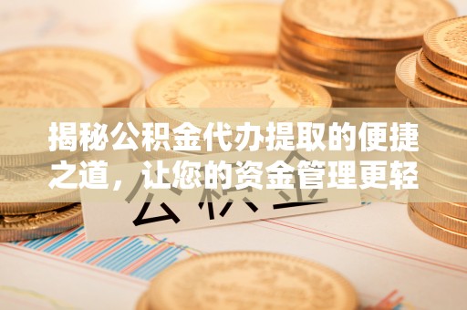 顺德揭秘公积金代办提取的便捷之道，让您的资金管理更轻松