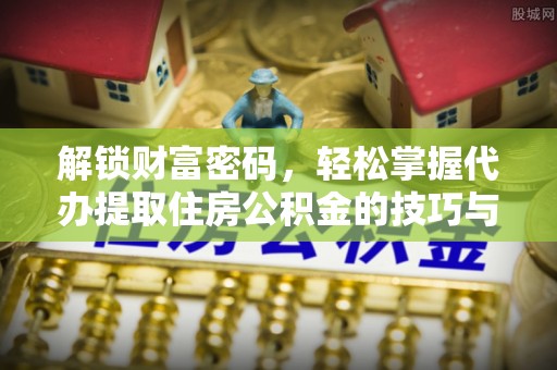 顺德解锁财富密码，轻松掌握代办提取住房公积金的技巧与策略