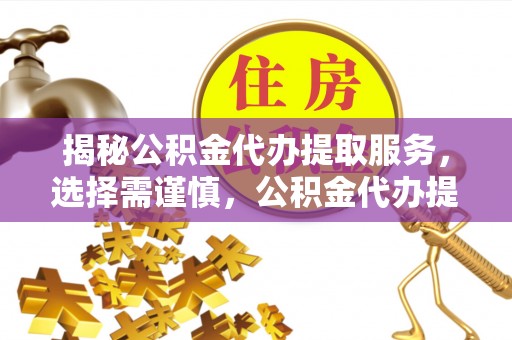 顺德揭秘公积金代办提取服务，选择需谨慎，公积金代办提取靠谱吗？