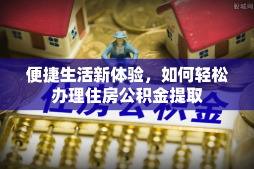 顺德便捷生活新体验，如何轻松办理住房公积金提取