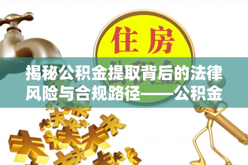顺德揭秘公积金提取背后的法律风险与合规路径——公积金代办提取违法不？