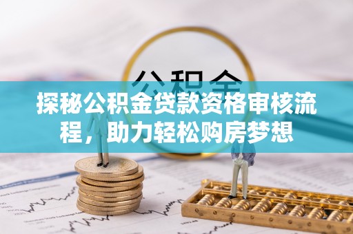 顺德探秘公积金贷款资格审核流程，助力轻松购房梦想