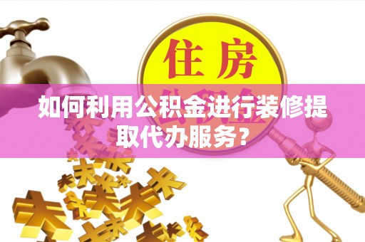 顺德如何利用公积金进行装修提取代办服务？