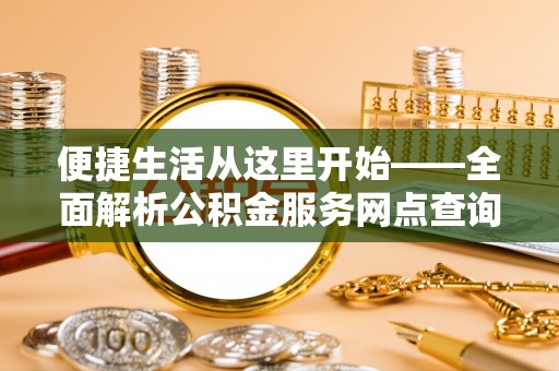 顺德便捷生活从这里开始——全面解析公积金服务网点查询与高效利用