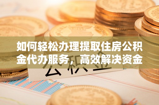 顺德如何轻松办理提取住房公积金代办服务，高效解决资金需求