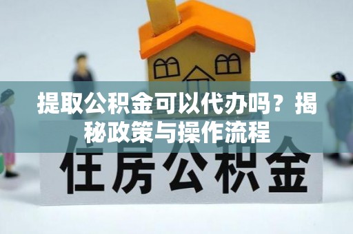 顺德提取公积金可以代办吗？揭秘政策与操作流程