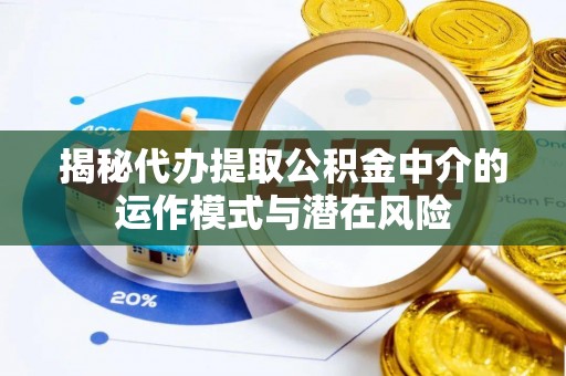 顺德揭秘代办提取公积金中介的运作模式与潜在风险