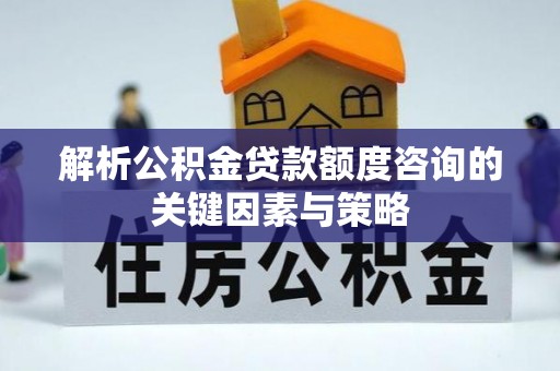 顺德解析公积金贷款额度咨询的关键因素与策略