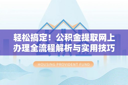 顺德轻松搞定！公积金提取网上办理全流程解析与实用技巧