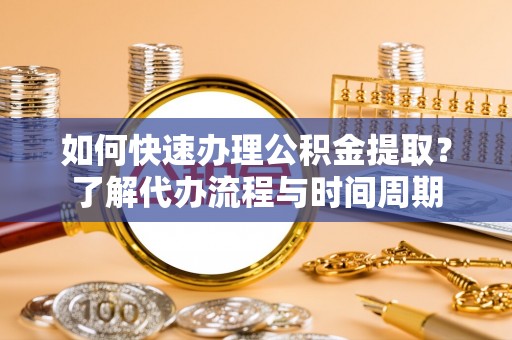 顺德如何快速办理公积金提取？了解代办流程与时间周期