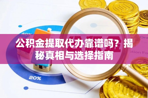 顺德公积金提取代办靠谱吗？揭秘真相与选择指南
