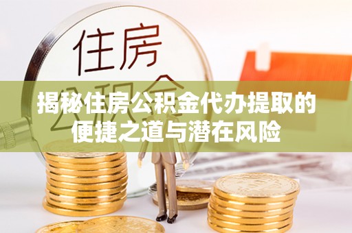 顺德揭秘住房公积金代办提取的便捷之道与潜在风险